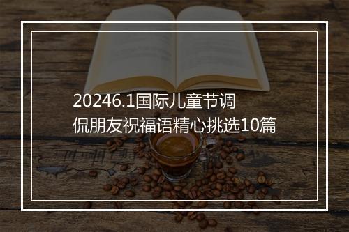 20246.1国际儿童节调侃朋友祝福语精心挑选10篇