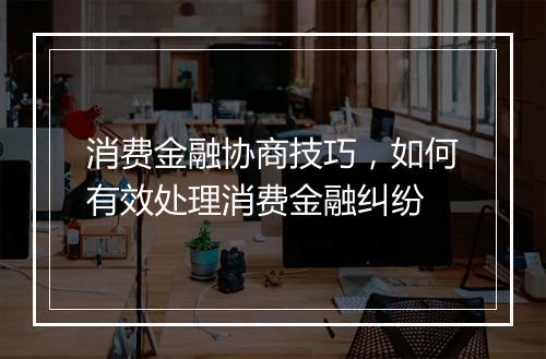消费金融协商技巧，如何有效处理消费金融纠纷