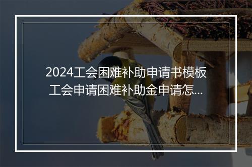 2024工会困难补助申请书模板 工会申请困难补助金申请怎么写