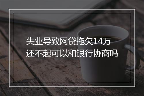 失业导致网贷拖欠14万还不起可以和银行协商吗