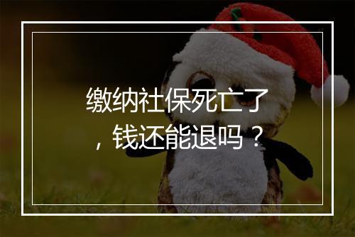 缴纳社保死亡了，钱还能退吗？