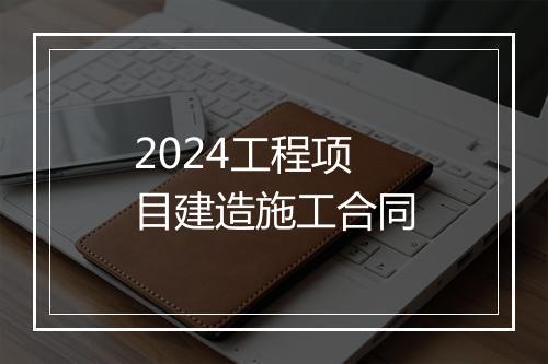 2024工程项目建造施工合同