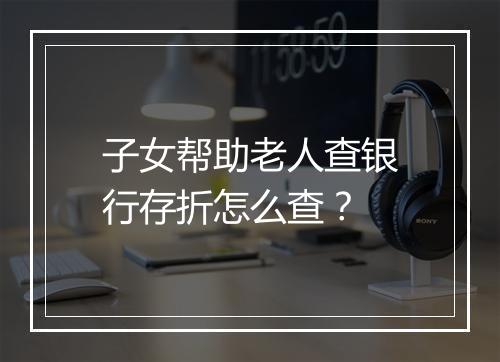 子女帮助老人查银行存折怎么查？
