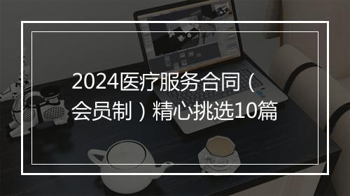 2024医疗服务合同（会员制）精心挑选10篇
