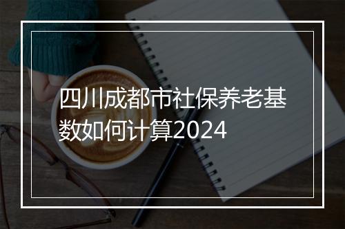 四川成都市社保养老基数如何计算2024