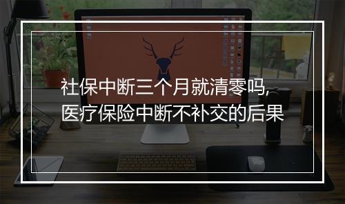 社保中断三个月就清零吗,医疗保险中断不补交的后果
