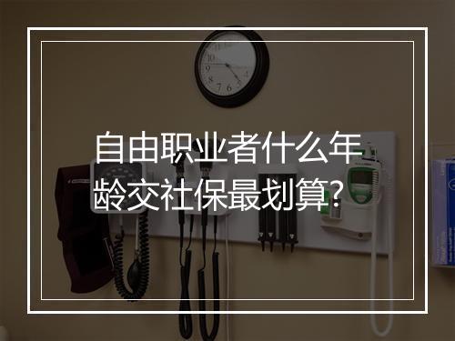 自由职业者什么年龄交社保最划算?