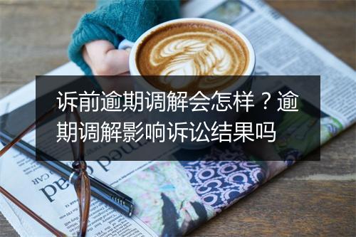 诉前逾期调解会怎样？逾期调解影响诉讼结果吗