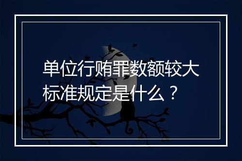 单位行贿罪数额较大标准规定是什么？