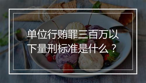 单位行贿罪三百万以下量刑标准是什么？