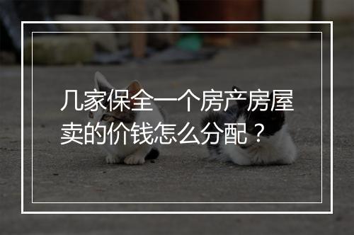 几家保全一个房产房屋卖的价钱怎么分配？
