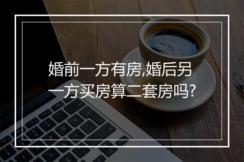 婚前一方有房,婚后另一方买房算二套房吗?
