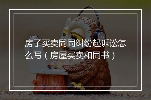 房子买卖同同纠纷起诉讼怎么写（房屋买卖和同书）
