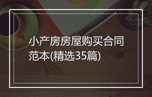 小产房房屋购买合同范本(精选35篇)