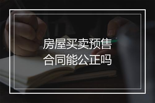 房屋买卖预售合同能公正吗