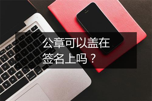 公章可以盖在签名上吗？
