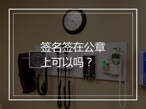 签名签在公章上可以吗？