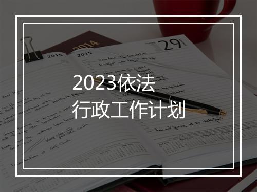 2023依法行政工作计划