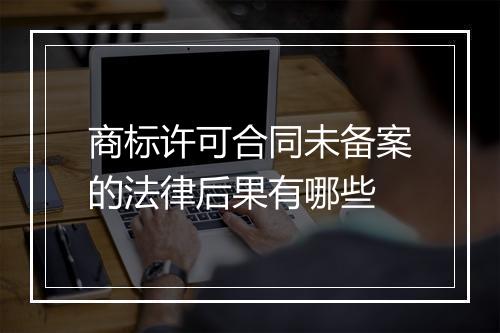 商标许可合同未备案的法律后果有哪些