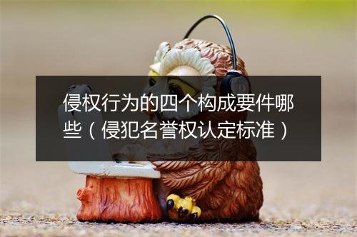 侵权行为的四个构成要件哪些（侵犯名誉权认定标准）