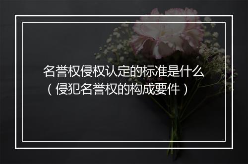 名誉权侵权认定的标准是什么（侵犯名誉权的构成要件）