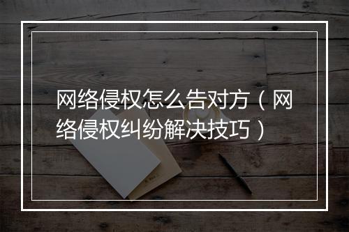 网络侵权怎么告对方（网络侵权纠纷解决技巧）
