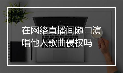 在网络直播间随口演唱他人歌曲侵权吗