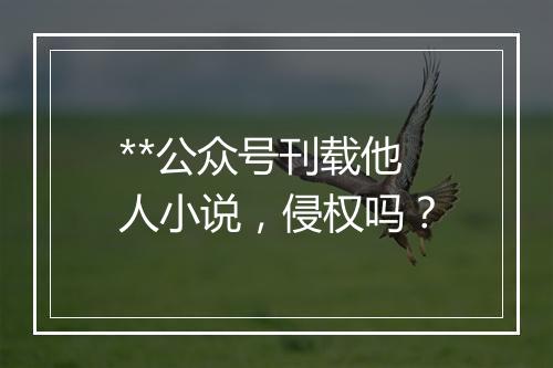**公众号刊载他人小说，侵权吗？