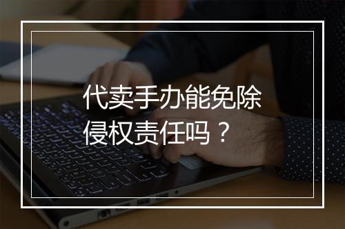 代卖手办能免除侵权责任吗？