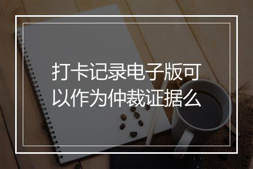 打卡记录电子版可以作为仲裁证据么