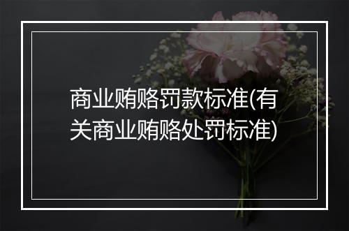 商业贿赂罚款标准(有关商业贿赂处罚标准)