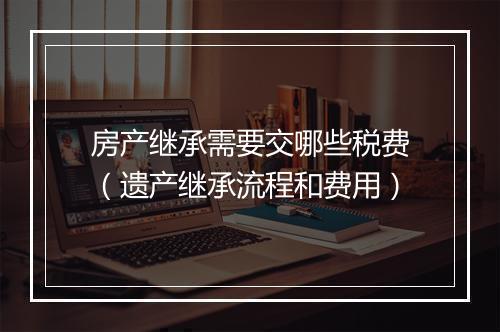 房产继承需要交哪些税费（遗产继承流程和费用）