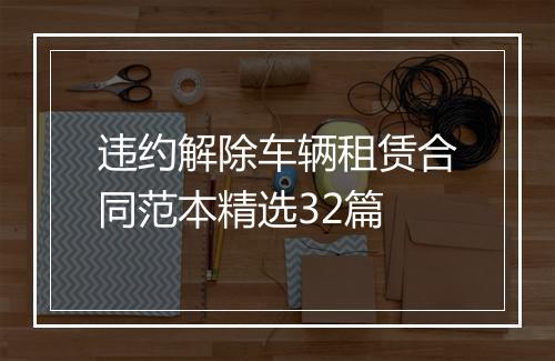 违约解除车辆租赁合同范本精选32篇
