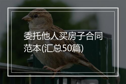 委托他人买房子合同范本(汇总50篇)