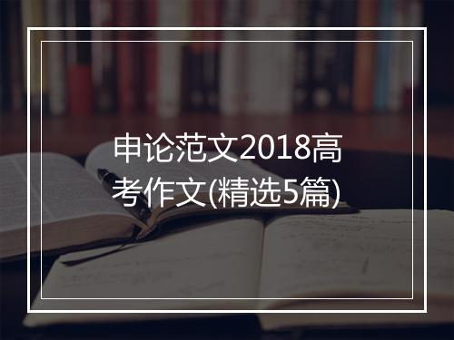 申论范文2018高考作文(精选5篇)