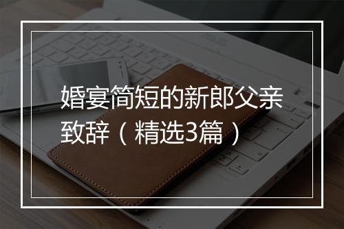 婚宴简短的新郎父亲致辞（精选3篇）