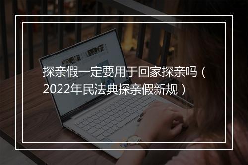 探亲假一定要用于回家探亲吗（2022年民法典探亲假新规）