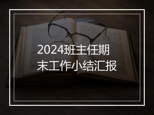 2024班主任期末工作小结汇报