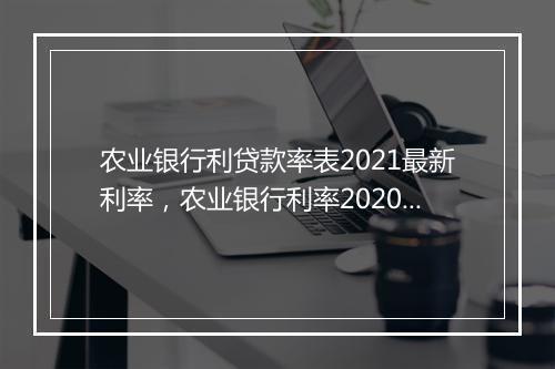 农业银行利贷款率表2021最新利率，农业银行利率2020贷款利率表最新