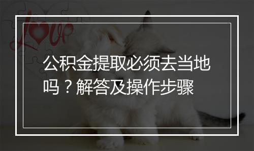 公积金提取必须去当地吗？解答及操作步骤