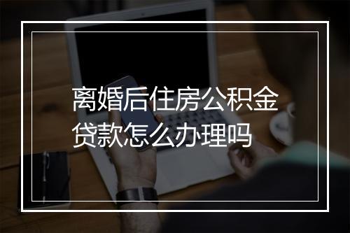 离婚后住房公积金贷款怎么办理吗