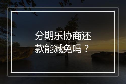 分期乐协商还款能减免吗？