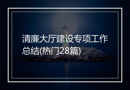 清廉大厅建设专项工作总结(热门28篇)