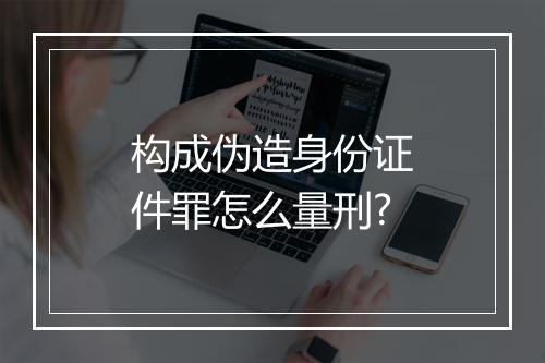 构成伪造身份证件罪怎么量刑?