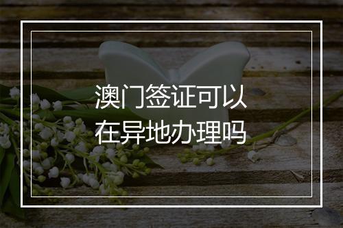 澳门签证可以在异地办理吗
