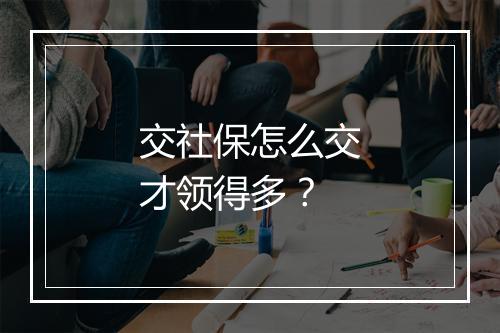 交社保怎么交才领得多？