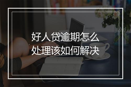 好人贷逾期怎么处理该如何解决