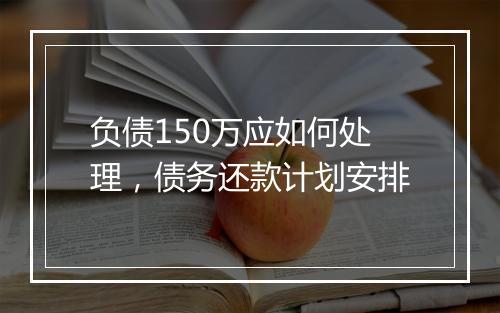 负债150万应如何处理，债务还款计划安排