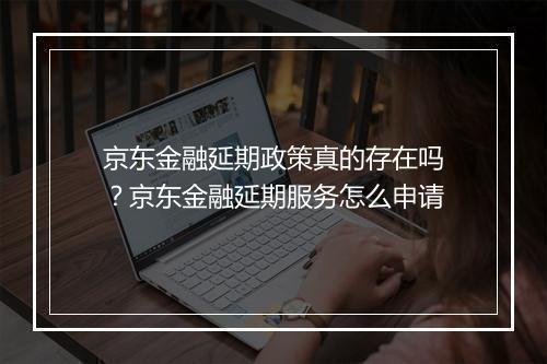 京东金融延期政策真的存在吗？京东金融延期服务怎么申请