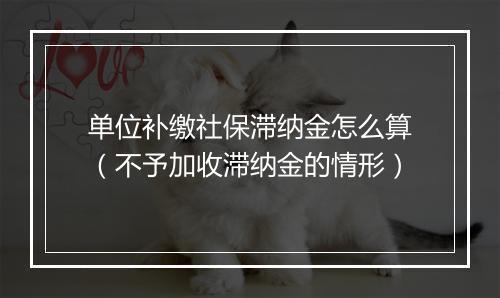 单位补缴社保滞纳金怎么算（不予加收滞纳金的情形）